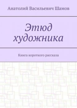 Этюд художника. Книга короткого рассказа, Анатолий Шамов