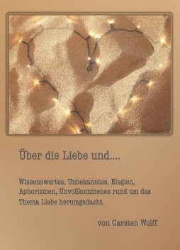 Über die Liebe und..Wissenswertes, Unbekanntes, Elegien, Aphorismen, Unvollkommenes rund um das Thema Liebe herumgedacht, Carsten Wolff