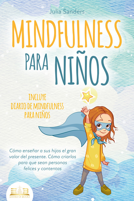 MINDFULNESS PARA NIÑOS: Cómo enseñar a sus hijos el gran valor del presente. Cómo criarlos para que sean personas felices y contentas – incluye diario de mindfulness para niños, Julia Sanders