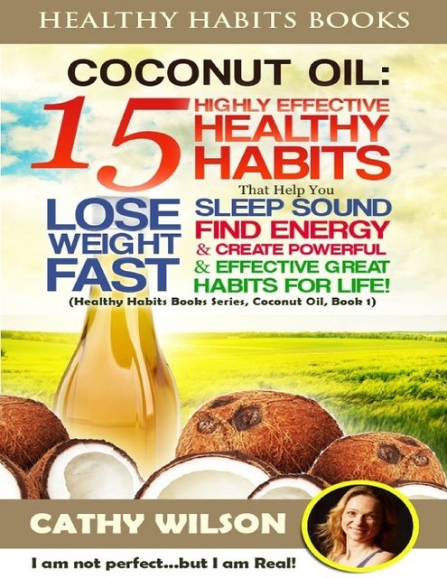 Healthy Habits Books: Coconut Oil: 15 Highly Effective Healthy Habits That Help You Lose Weight Fast, Sleep Sound, Find Energy & Create Powerful and Effective Great Habits for Life, Cathy Wilson