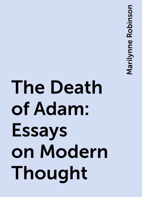 The Death of Adam: Essays on Modern Thought, Marilynne Robinson