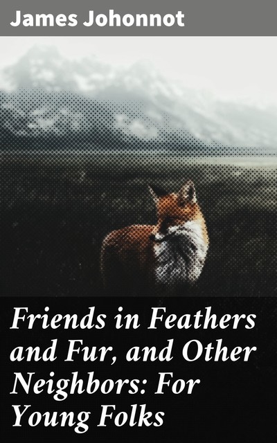Friends in Feathers and Fur, and Other Neighbors: For Young Folks, James Johonnot