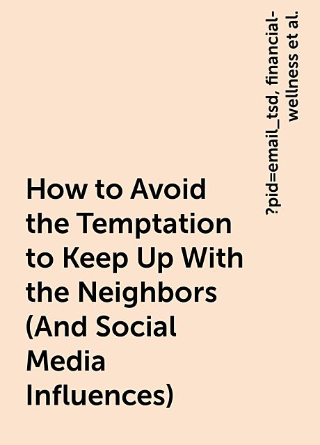 How to Avoid the Temptation to Keep Up With the Neighbors (And Social Media Influences), https:, ?pid=email_tsd, financial-wellness, how-to-avoid-the-temptation-to-keep-up-with-the-neighbors-and-social-media-influences, www. thesimpledollar. com