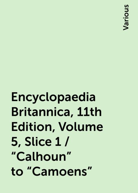 Encyclopaedia Britannica, 11th Edition, Volume 5, Slice 1 / "Calhoun" to "Camoens", Various