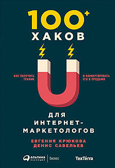 100+ хаков для интернет-маркетологов. Как получить трафик и конвертировать его в продажи, Евгения Крюкова, Денис Савельев