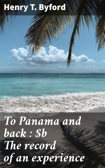 To Panama and back : The record of an experience, Henry T. Byford