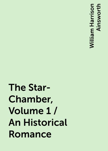 The Star-Chamber, Volume 1 / An Historical Romance, William Harrison Ainsworth