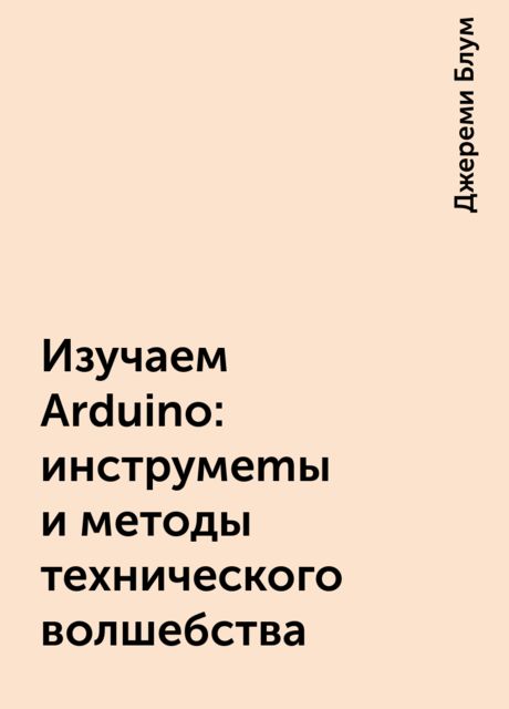 Изучаем Arduino: инструмеmы и методы технического волшебства, Джереми Блум