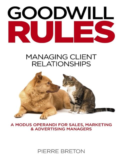Goodwill Rules: Managing Client Relationships: A Modus Operandi for Sales, Marketing & Advertising Managers, Pierre Breton