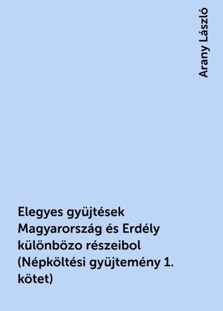 Elegyes gyüjtések Magyarország és Erdély különbözo részeibol (Népköltési gyüjtemény 1. kötet), Arany László