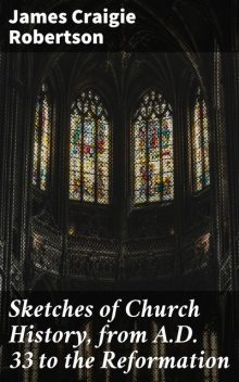 Sketches of Church History, from A.D. 33 to the Reformation, James Craigie Robertson