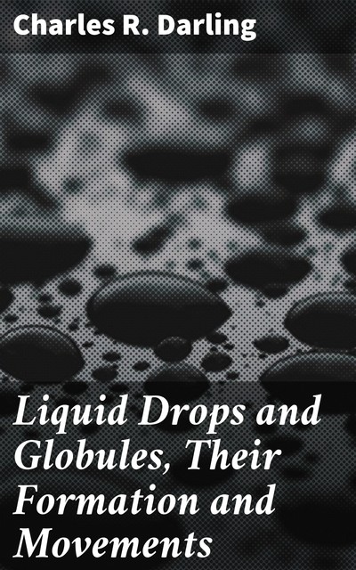 Liquid Drops and Globules, Their Formation and Movements, Charles R. Darling