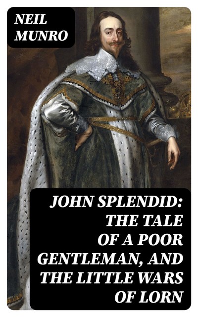 John Splendid: The Tale of a Poor Gentleman, and the Little Wars of Lorn, Neil Munro