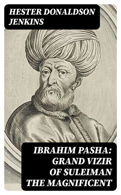 Ibrahim Pasha: Grand Vizir of Suleiman the Magnificent, Hester Donaldson Jenkins