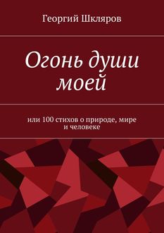 Огонь души моей. Или 100 стихов о природе, мире и человеке, Георгий Шкляров