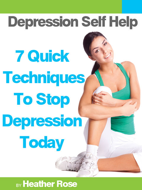 Depression Self Help: 7 Quick Techniques To Stop Depression Today!, Heather Rose