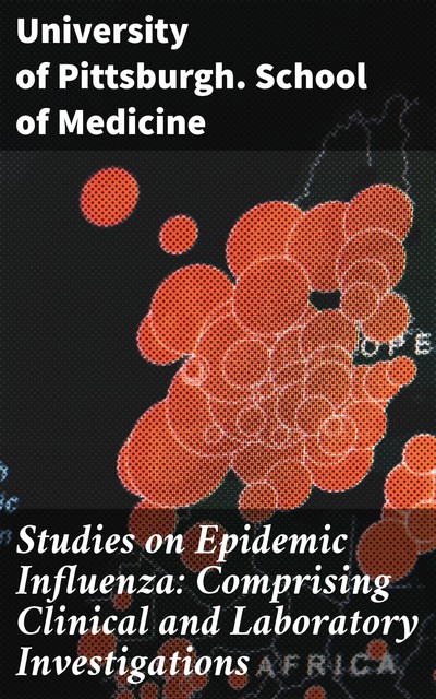 Studies on Epidemic Influenza: Comprising Clinical and Laboratory Investigations, University of Pittsburgh. School of Medicine