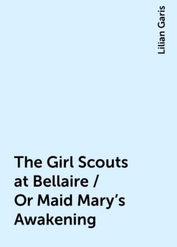 The Girl Scouts at Bellaire / Or Maid Mary's Awakening, Lilian Garis