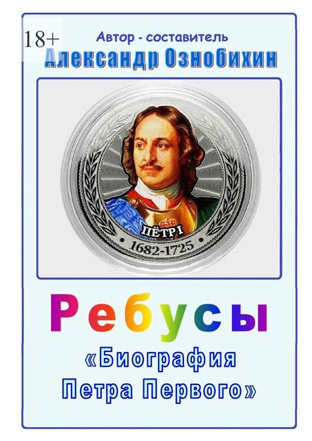 Ребусы «Биография Петра Первого». Биография Петра Первого в ребусах и ответах, Александр Ознобихин