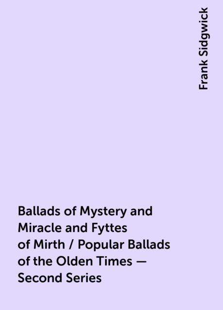 Ballads of Mystery and Miracle and Fyttes of Mirth / Popular Ballads of the Olden Times - Second Series, Frank Sidgwick