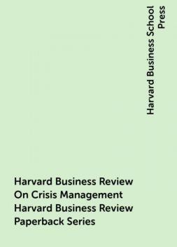 Harvard Business Review On Crisis Management Harvard Business Review Paperback Series, Harvard Business School Press