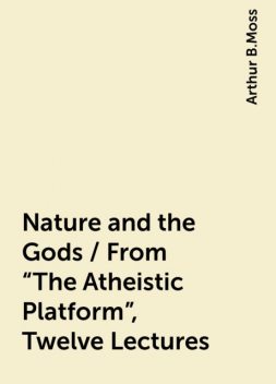 Nature and the Gods / From "The Atheistic Platform", Twelve Lectures, Arthur B.Moss