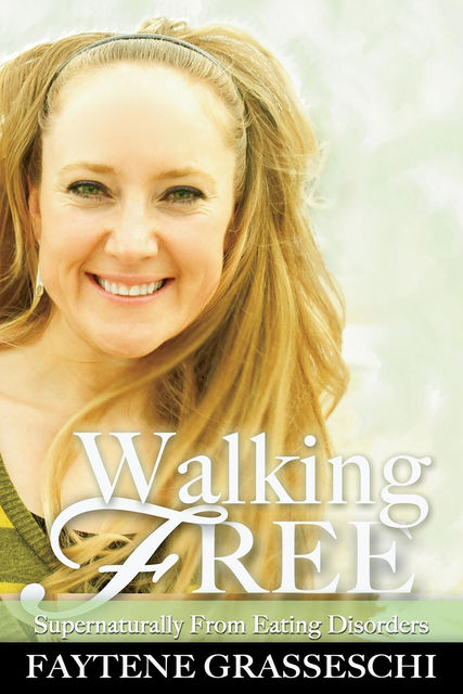 Walking Free Supernaturally from Eating Disorders, Faytene Grasseschi