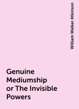 Genuine Mediumship or The Invisible Powers, William Walker Atkinson
