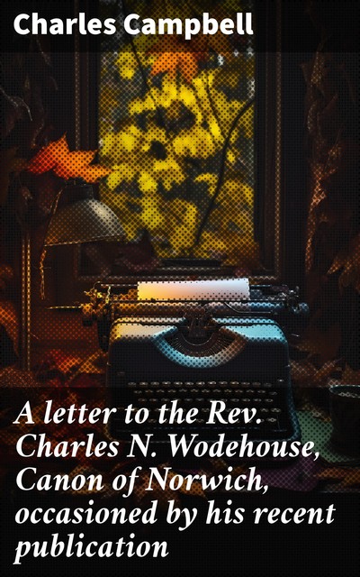 A letter to the Rev. Charles N. Wodehouse, Canon of Norwich, occasioned by his recent publication, Charles Campbell