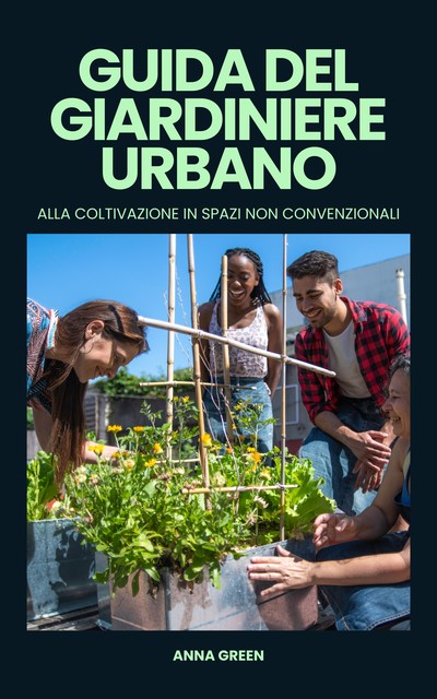 Guida del giardiniere urbano alla coltivazione in spazi non convenzionali, Anna Green