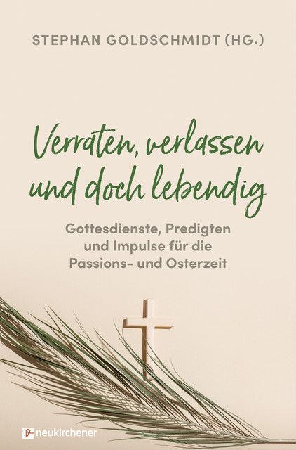 Verraten, verlassen und doch lebendig – Gottesdienste, Predigten und Impulse für die Passions- und Osterzeit, Stephan Goldschmidt