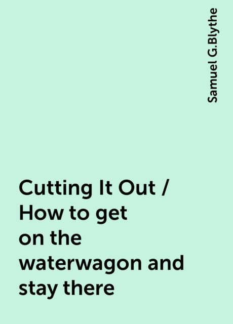 Cutting It Out / How to get on the waterwagon and stay there, Samuel G.Blythe