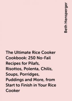 The Ultimate Rice Cooker Cookbook: 250 No-Fail Recipes for Pilafs, Risottos, Polenta, Chilis, Soups, Porridges, Puddings and More, from Start to Finish in Your Rice Cooker, Beth Hensperger