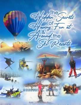 The Hidden Secrets and Treasures of Having Fun on and Around the Ski Resorts, Herbert K. Naito