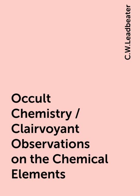 Occult Chemistry / Clairvoyant Observations on the Chemical Elements, C.W.Leadbeater