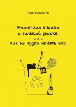 Маленькая книжка о большой уборке, или Как мы будем менять мир, Арпи Карапетян