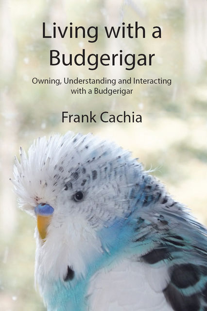 Living with a Budgerigar: Owning, Understanding and Interacting with a Budgerigar, Frank Cachia