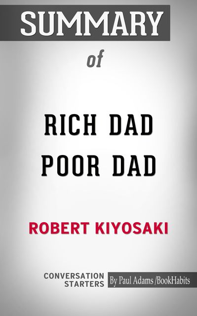 Summary of Rich Dad Poor Dad: What the Rich Teach Their Kids About Money That the Poor and Middle Class Do Not, Paul Adams