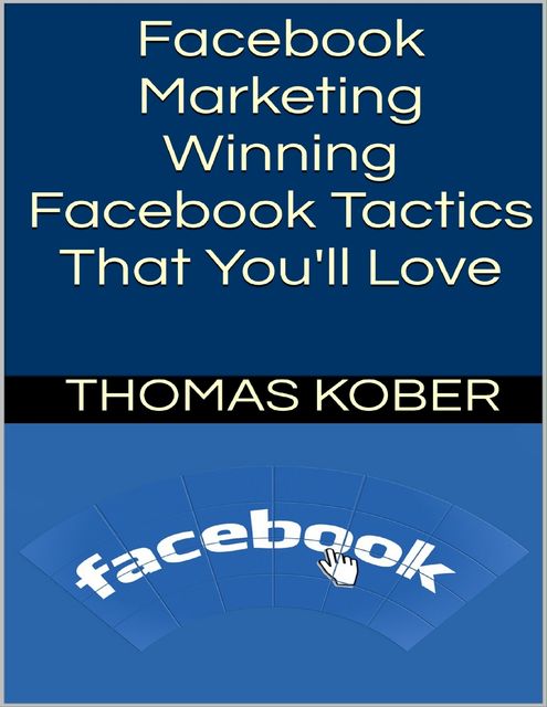 Facebook Marketing: Winning Facebook Tactics That You'll Love, Thomas Kober