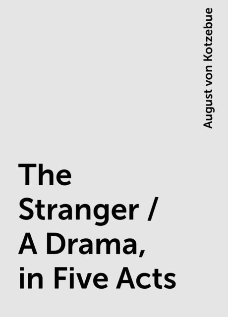 The Stranger / A Drama, in Five Acts, August von Kotzebue