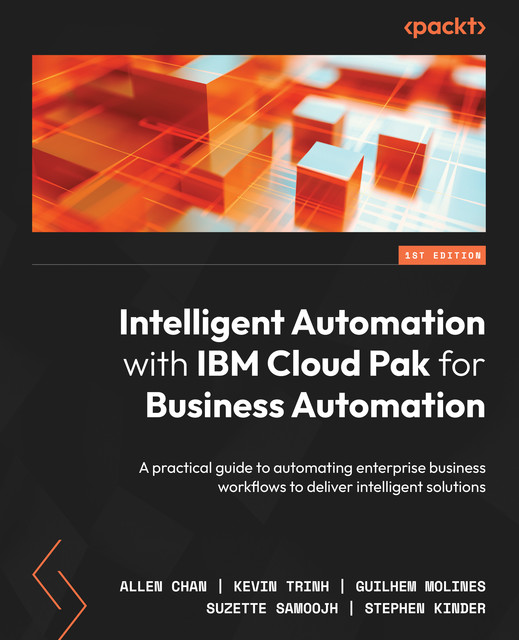 Intelligent Automation with IBM Cloud Pak for Business Automation, Allen Chan, Guilhem Molines, Kevin Trinh, Stephen Kinder, Suzette Samoojh