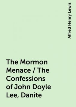 The Mormon Menace / The Confessions of John Doyle Lee, Danite, Alfred Henry Lewis