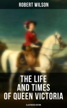The Life and Times of Queen Victoria (Illustrated Edition), Robert Wilson