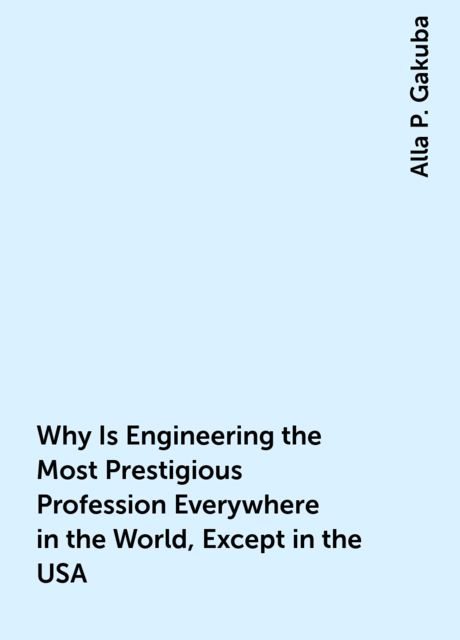 Why Is Engineering the Most Prestigious Profession Everywhere in the World, Except in the USA, Alla P. Gakuba