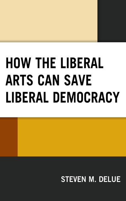How the Liberal Arts Can Save Liberal Democracy, Steven M. DeLue