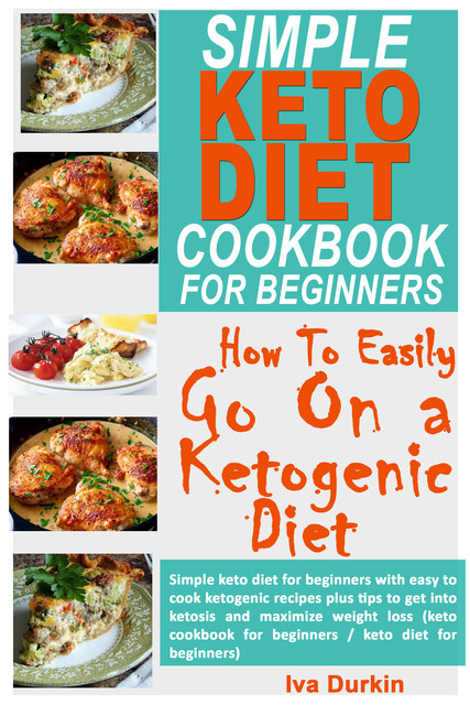 Simple Keto Diet Cookbook for Beginners – How to Easily go on a Ketogenic Diet, Iva Durkin