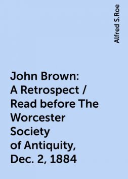 John Brown: A Retrospect / Read before The Worcester Society of Antiquity, Dec. 2, 1884, Alfred S.Roe