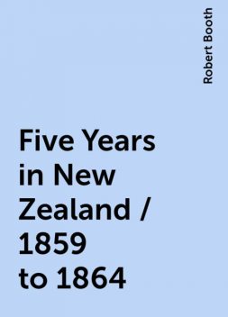 Five Years in New Zealand / 1859 to 1864, Robert Booth