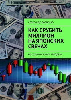 Как срубить миллион на японских свечах. Настольная книга трейдера, Александр Долбенко