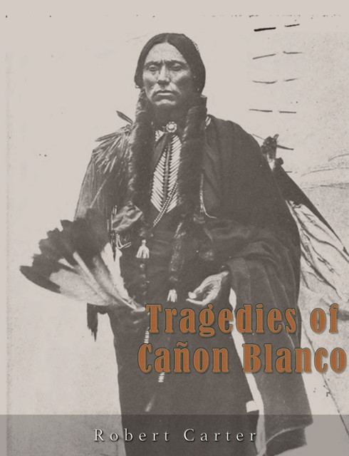 Tragedies of Cañon Blanco: A Story of the Texas Panhandle, Captain Robert Goldthwaite Carter